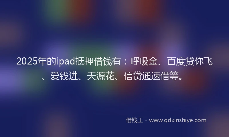 2025年的ipad抵押借钱有：呼吸金、百度贷你飞、爱钱进、天源花、信贷通速借等。
