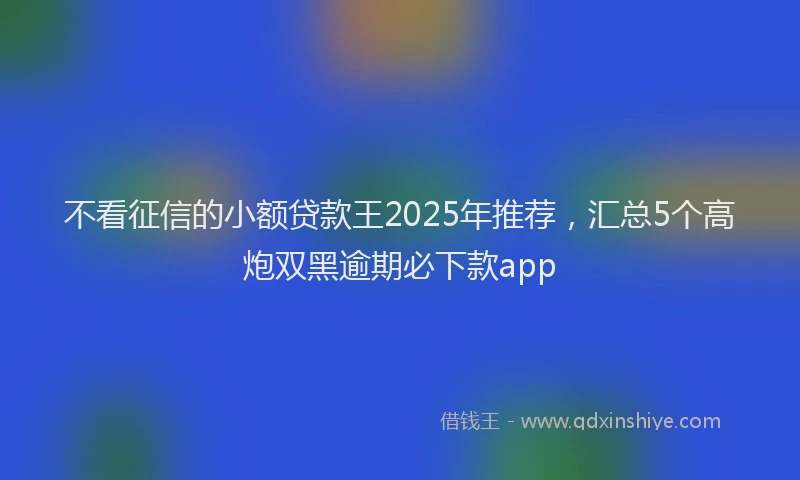 不看征信的小额贷款王2025年推荐，汇总5个高炮双黑逾期必下款app