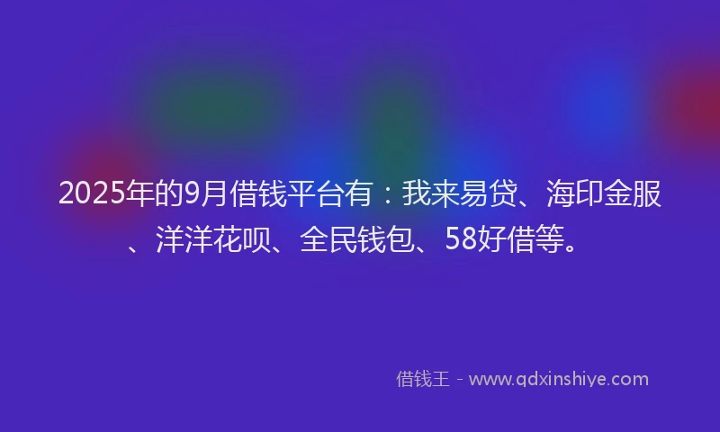 2025年的9月借钱平台有：我来易贷、海印金服、洋洋花呗、全民钱包、58好借等。