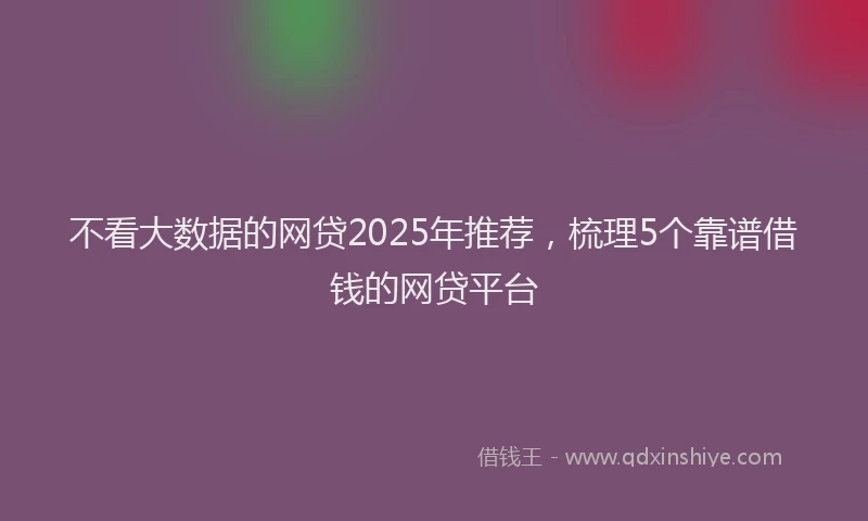不看大数据的网贷2025年推荐，梳理5个靠谱借钱的网贷平台