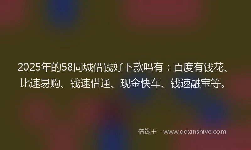 2025年的58同城借钱好下款吗有：百度有钱花、比速易购、钱速借通、现金快车、钱速融宝等。