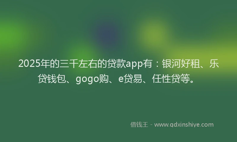 2025年的三千左右的贷款app有：银河好租、乐贷钱包、gogo购、e贷易、任性贷等。