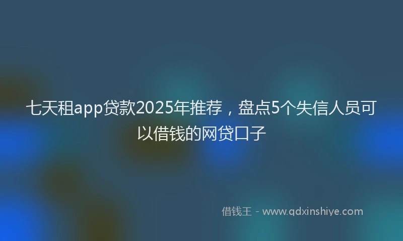 七天租app贷款2025年推荐，盘点5个失信人员可以借钱的网贷口子