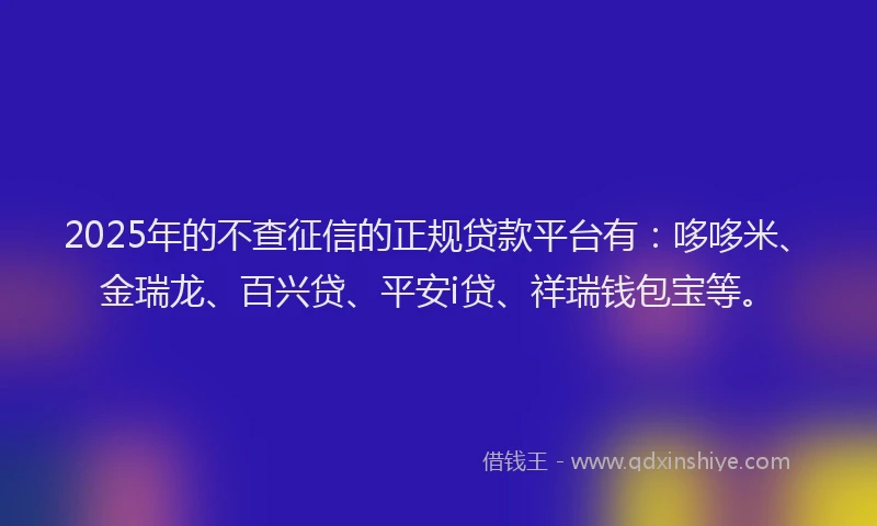 2025年的不查征信的正规贷款平台有：哆哆米、金瑞龙、百兴贷、平安i贷、祥瑞钱包宝等。