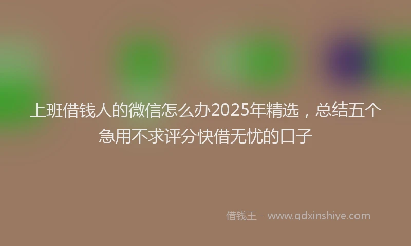 上班借钱人的微信怎么办2025年精选，总结五个急用不求评分快借无忧的口子