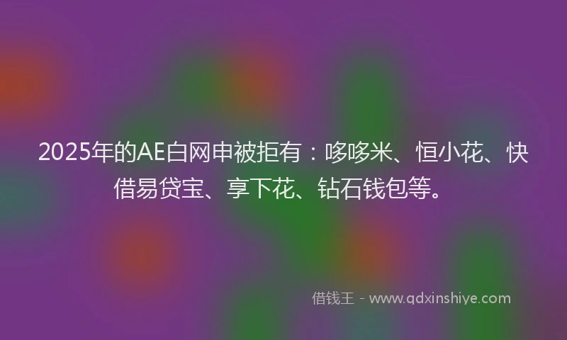 2025年的AE白网申被拒有：哆哆米、恒小花、快借易贷宝、享下花、钻石钱包等。