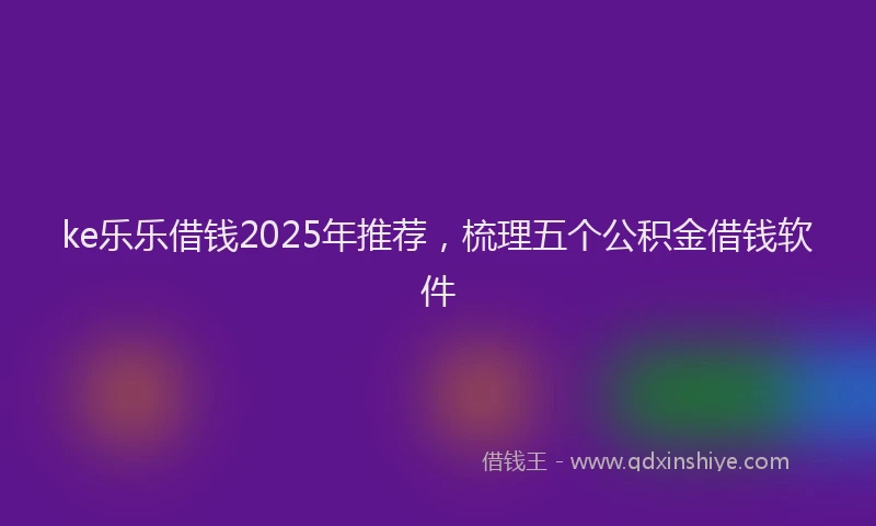 ke乐乐借钱2025年推荐，梳理五个公积金借钱软件