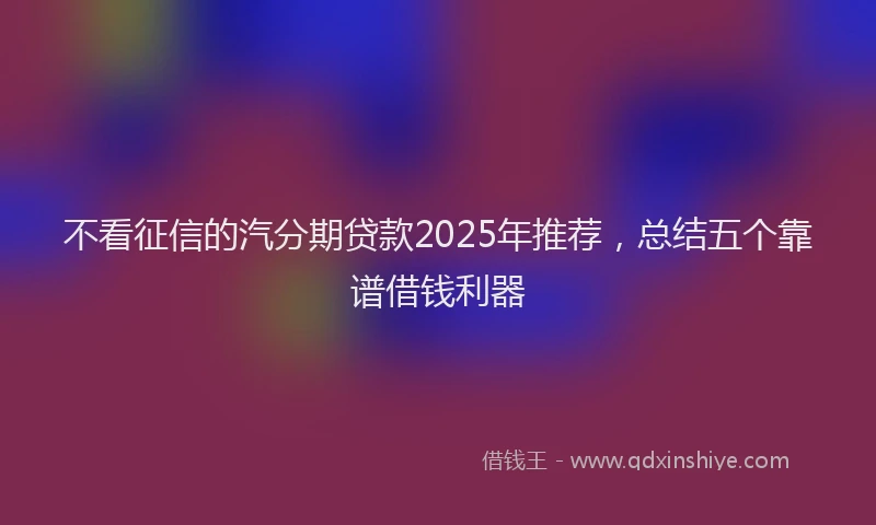 不看征信的汽分期贷款2025年推荐，总结五个靠谱借钱利器