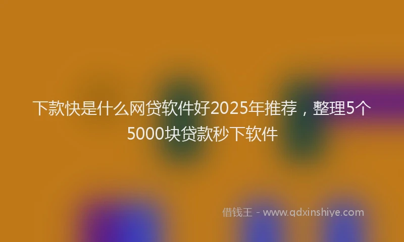下款快是什么网贷软件好2025年推荐，整理5个5000块贷款秒下软件