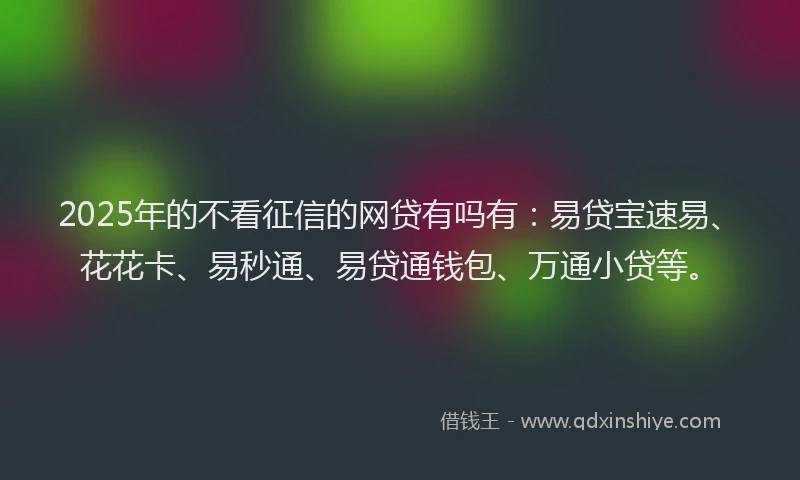 2025年的不看征信的网贷有吗有：易贷宝速易、花花卡、易秒通、易贷通钱包、万通小贷等。