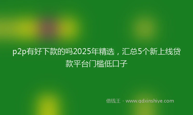 p2p有好下款的吗2025年精选，汇总5个新上线贷款平台门槛低口子