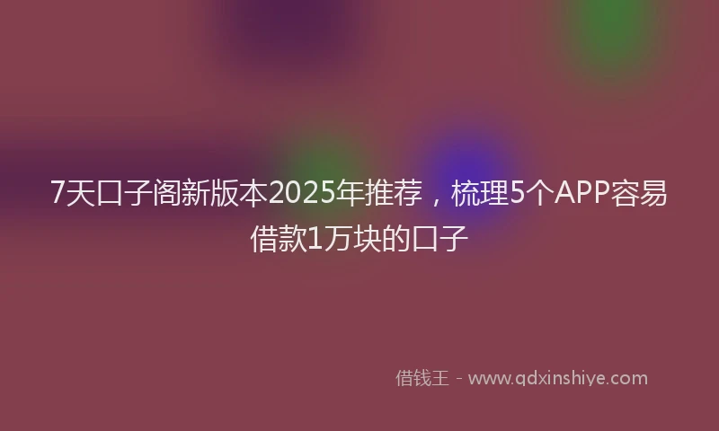 7天口子阁新版本2025年推荐，梳理5个APP容易借款1万块的口子