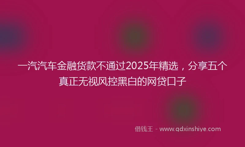 一汽汽车金融货款不通过2025年精选，分享五个真正无视风控黑白的网贷口子