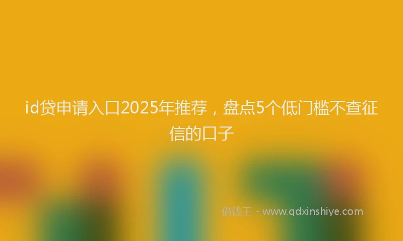 id贷申请入口2025年推荐，盘点5个低门槛不查征信的口子