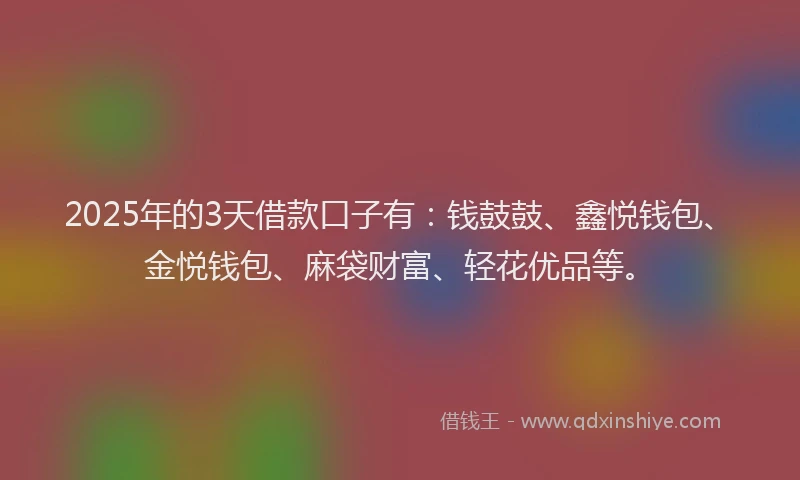 2025年的3天借款口子有：钱鼓鼓、鑫悦钱包、金悦钱包、麻袋财富、轻花优品等。