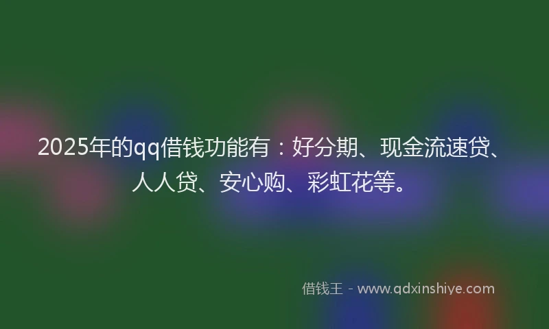 2025年的qq借钱功能有：好分期、现金流速贷、人人贷、安心购、彩虹花等。