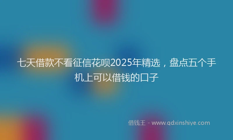 七天借款不看征信花呗2025年精选，盘点五个手机上可以借钱的口子