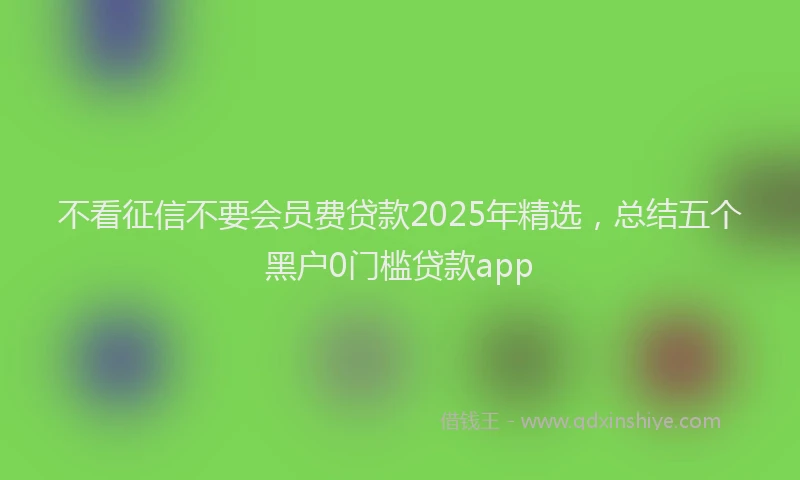 不看征信不要会员费贷款2025年精选，总结五个黑户0门槛贷款app