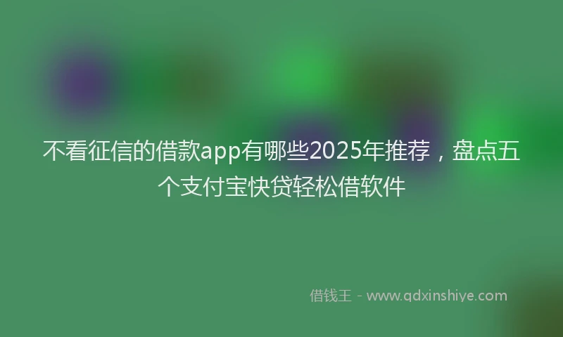 不看征信的借款app有哪些2025年推荐，盘点五个支付宝快贷轻松借软件