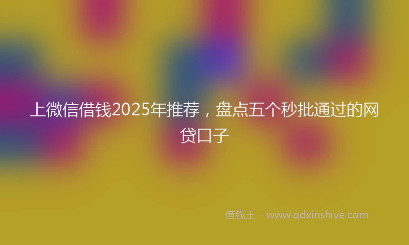 上微信借钱2025年推荐，盘点五个秒批通过的网贷口子