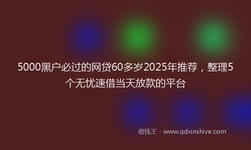 5000黑户必过的网贷60多岁2025年推荐，整理5个无忧速借当天放款的平台