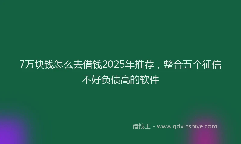 7万块钱怎么去借钱2025年推荐，整合五个征信不好负债高的软件