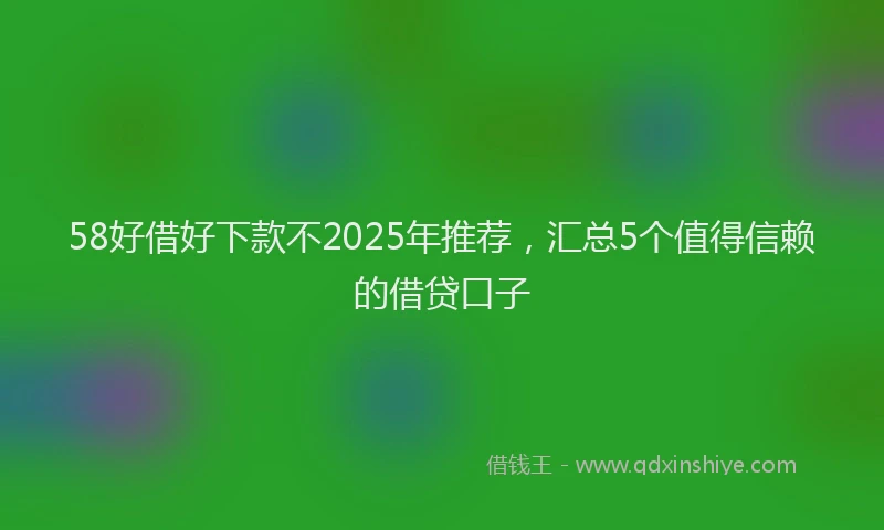 58好借好下款不2025年推荐，汇总5个值得信赖的借贷口子
