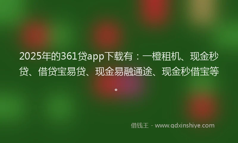 2025年的361贷app下载有：一橙租机、现金秒贷、借贷宝易贷、现金易融通途、现金秒借宝等。
