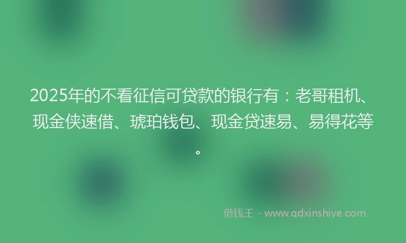 2025年的不看征信可贷款的银行有：老哥租机、现金侠速借、琥珀钱包、现金贷速易、易得花等。