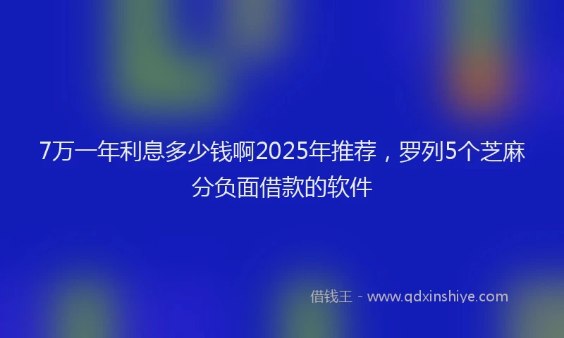 7万一年利息多少钱啊2025年推荐，罗列5个芝麻分负面借款的软件
