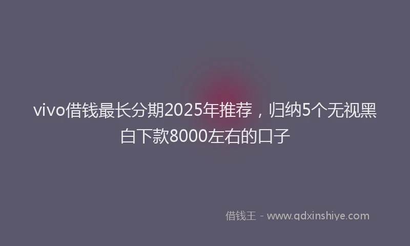 vivo借钱最长分期2025年推荐，归纳5个无视黑白下款8000左右的口子