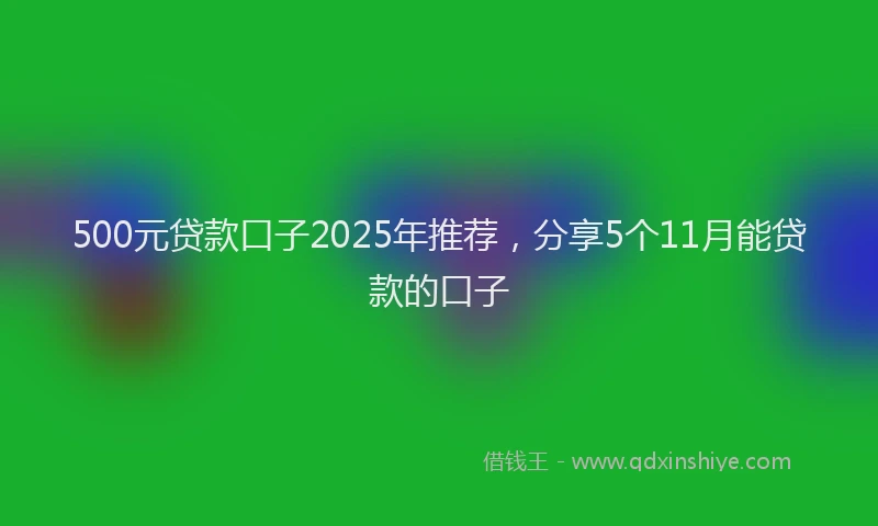 500元贷款口子2025年推荐，分享5个11月能贷款的口子