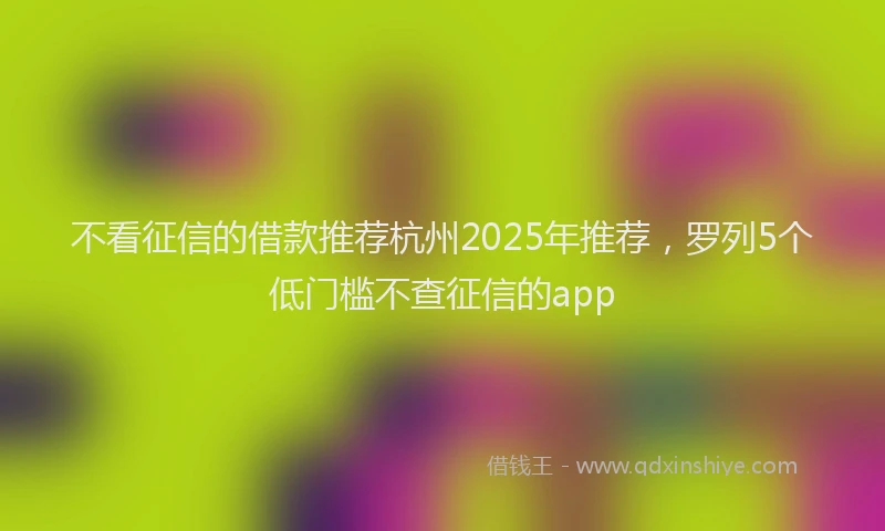 不看征信的借款推荐杭州2025年推荐，罗列5个低门槛不查征信的app
