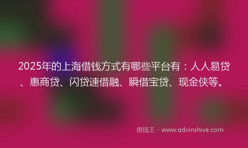 2025年的上海借钱方式有哪些平台有：人人易贷、惠商贷、闪贷速借融、瞬借宝贷、现金侠等。