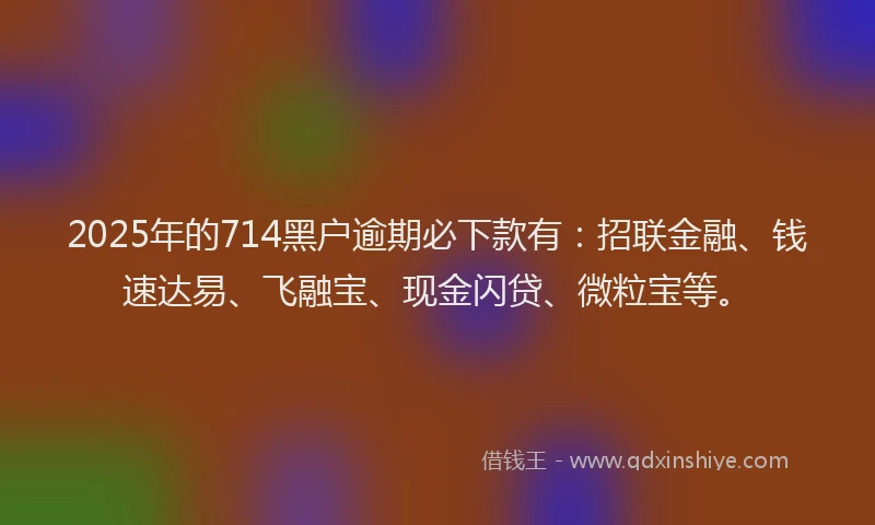 2025年的714黑户逾期必下款有：招联金融、钱速达易、飞融宝、现金闪贷、微粒宝等。