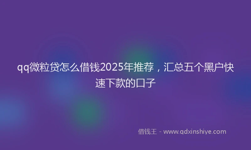 qq微粒贷怎么借钱2025年推荐，汇总五个黑户快速下款的口子