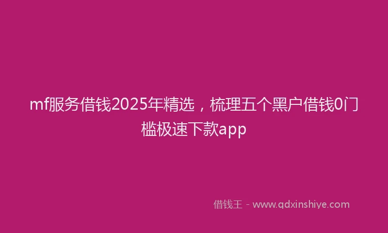 mf服务借钱2025年精选，梳理五个黑户借钱0门槛极速下款app