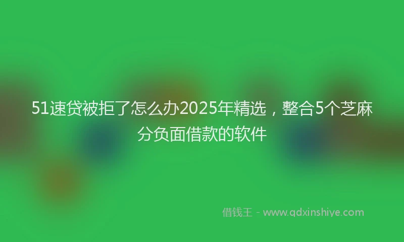 51速贷被拒了怎么办2025年精选，整合5个芝麻分负面借款的软件