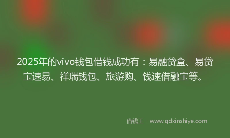 2025年的vivo钱包借钱成功有：易融贷盒、易贷宝速易、祥瑞钱包、旅游购、钱速借融宝等。