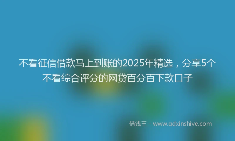 不看征信借款马上到账的2025年精选，分享5个不看综合评分的网贷百分百下款口子