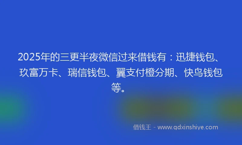 2025年的三更半夜微信过来借钱有：迅捷钱包、玖富万卡、瑞信钱包、翼支付橙分期、快鸟钱包等。