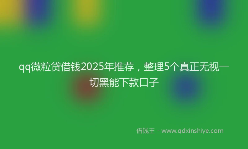 qq微粒贷借钱2025年推荐，整理5个真正无视一切黑能下款口子