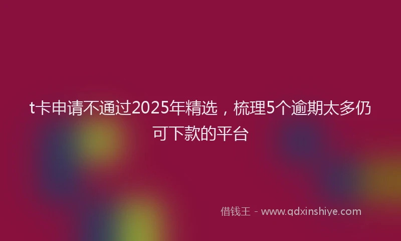 t卡申请不通过2025年精选，梳理5个逾期太多仍可下款的平台