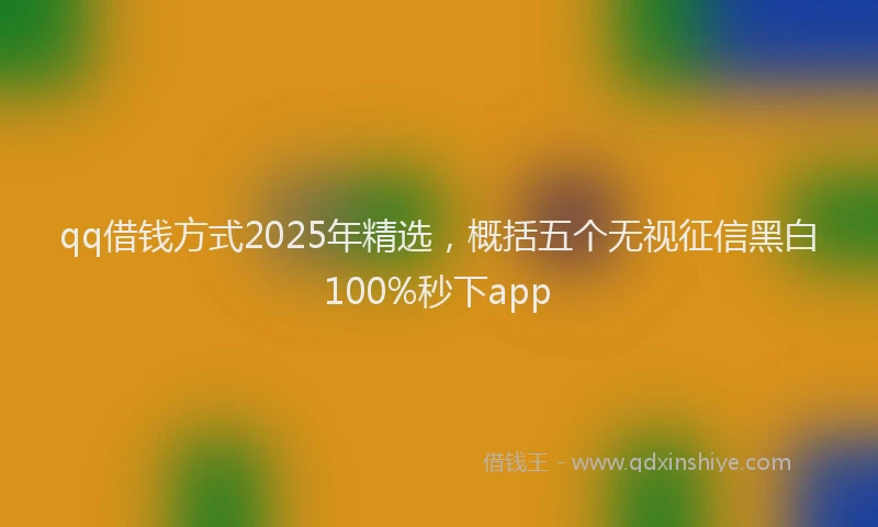 qq借钱方式2025年精选，概括五个无视征信黑白100%秒下app