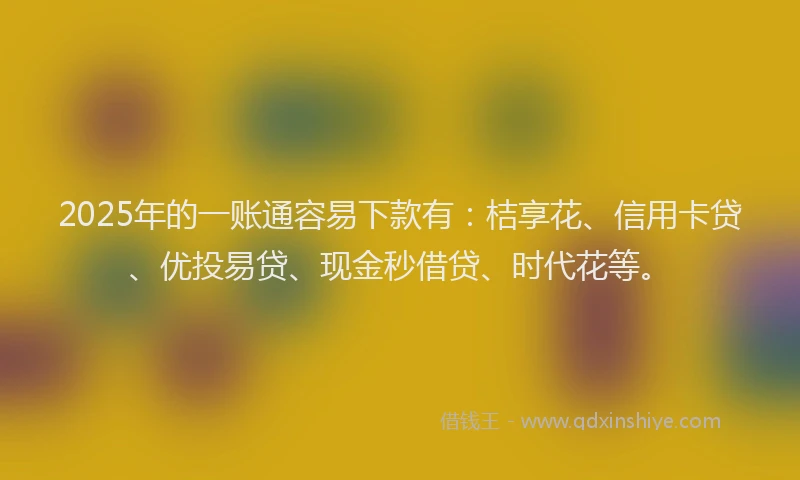 2025年的一账通容易下款有：桔享花、信用卡贷、优投易贷、现金秒借贷、时代花等。