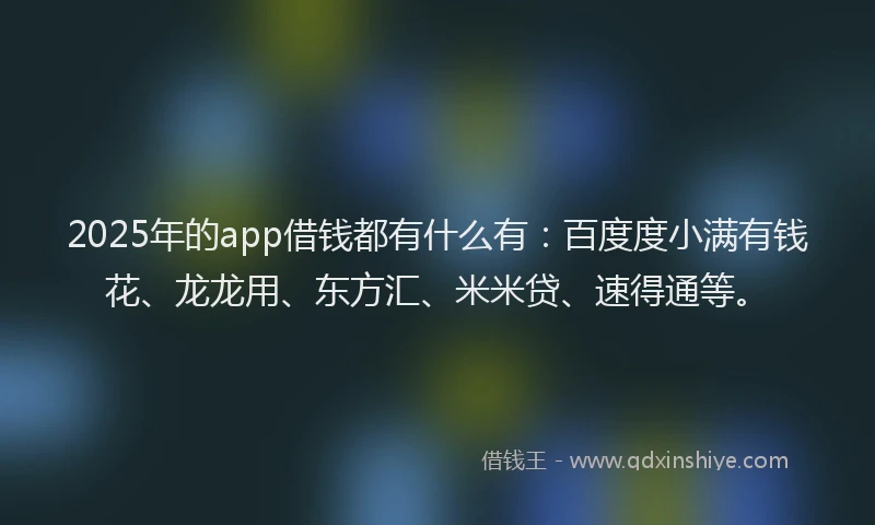 2025年的app借钱都有什么有：百度度小满有钱花、龙龙用、东方汇、米米贷、速得通等。