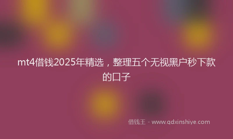 mt4借钱2025年精选，整理五个无视黑户秒下款的口子