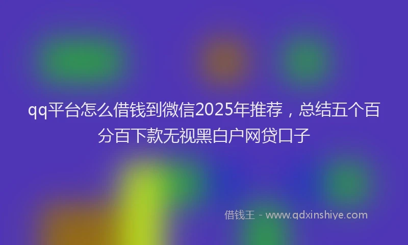 qq平台怎么借钱到微信2025年推荐，总结五个百分百下款无视黑白户网贷口子