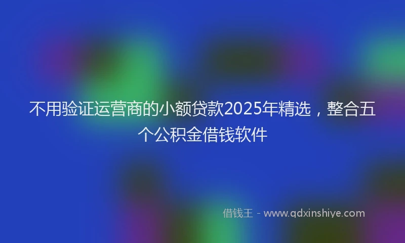 不用验证运营商的小额贷款2025年精选，整合五个公积金借钱软件