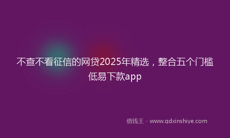 不查不看征信的网贷2025年精选，整合五个门槛低易下款app